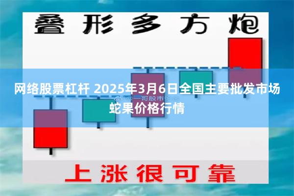 网络股票杠杆 2025年3月6日全国主要批发市场蛇果价格行情