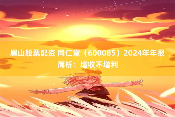 眉山股票配资 同仁堂（600085）2024年年报简析：增收不增利