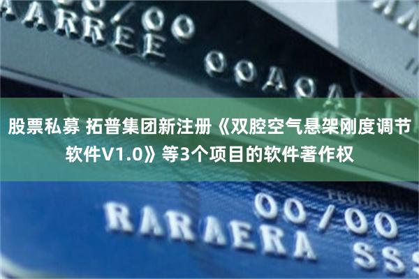 股票私募 拓普集团新注册《双腔空气悬架刚度调节软件V1.0》等3个项目的软件著作权