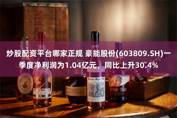 炒股配资平台哪家正规 豪能股份(603809.SH)一季度净利润为1.04亿元，同比上升30.4%