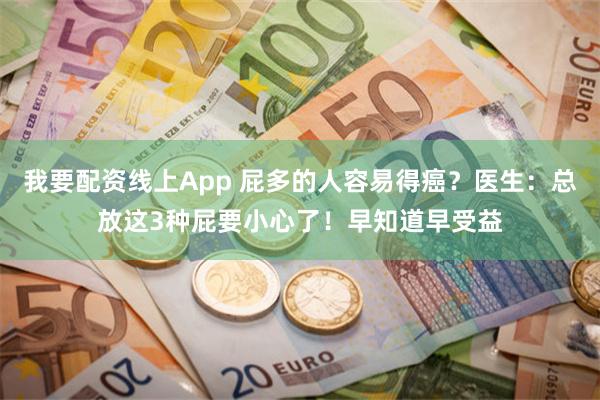 我要配资线上App 屁多的人容易得癌？医生：总放这3种屁要小心了！早知道早受益