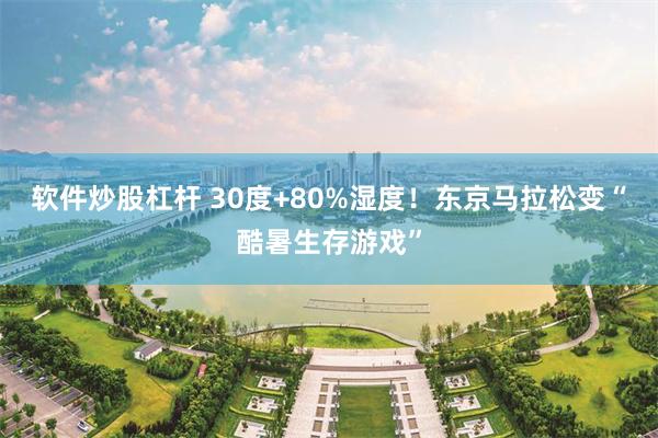 软件炒股杠杆 30度+80%湿度！东京马拉松变“酷暑生存游戏”