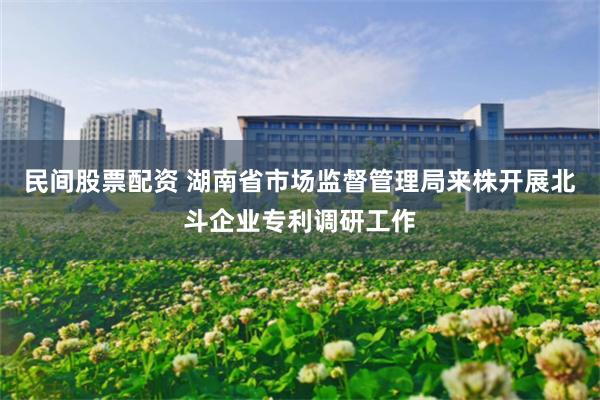 民间股票配资 湖南省市场监督管理局来株开展北斗企业专利调研工作