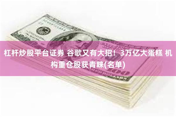 杠杆炒股平台证券 谷歌又有大招！3万亿大蛋糕 机构重仓股获青睐(名单)