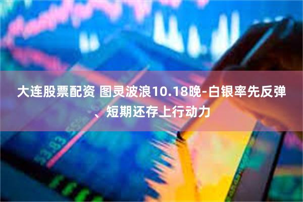 大连股票配资 图灵波浪10.18晚-白银率先反弹、短期还存上行动力